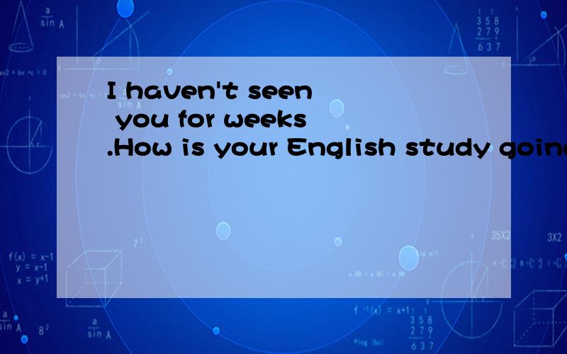 I haven't seen you for weeks.How is your English study going?(Very good)thanks.为什么不用very well