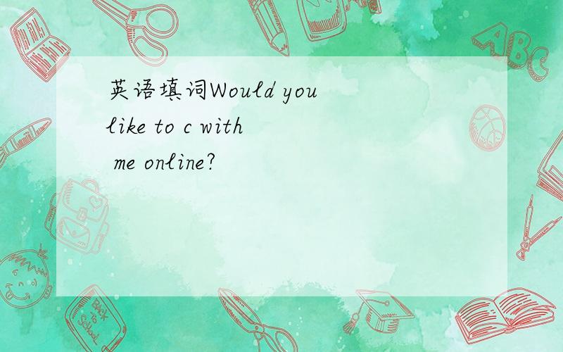 英语填词Would you like to c with me online?