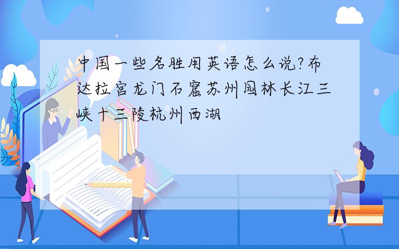 中国一些名胜用英语怎么说?布达拉宫龙门石窟苏州园林长江三峡十三陵杭州西湖