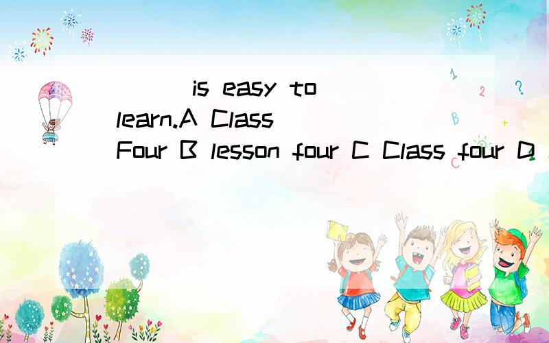 ___ is easy to learn.A Class Four B lesson four C Class four D Lesson Four 选那一个