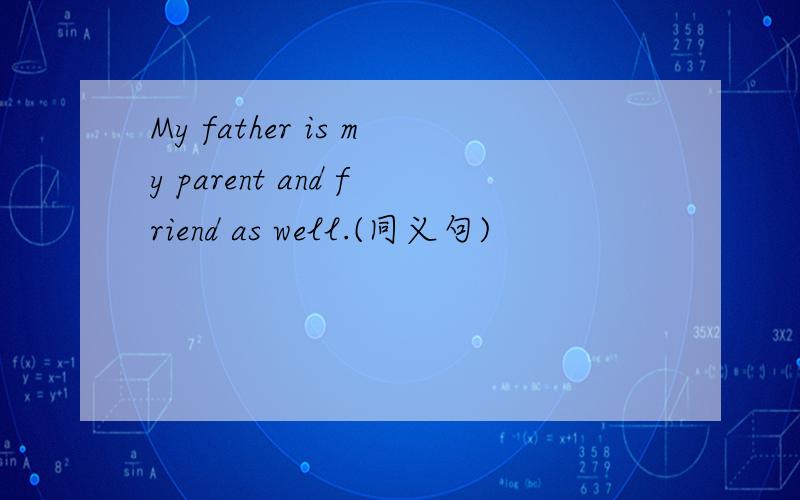 My father is my parent and friend as well.(同义句)