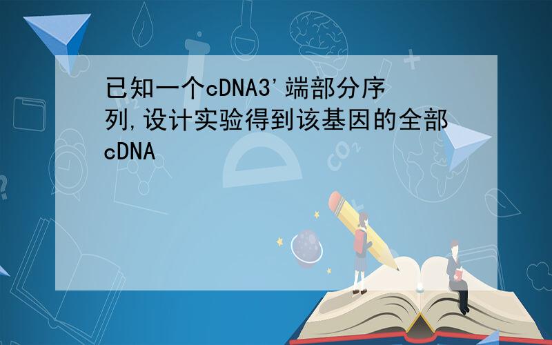 已知一个cDNA3'端部分序列,设计实验得到该基因的全部cDNA
