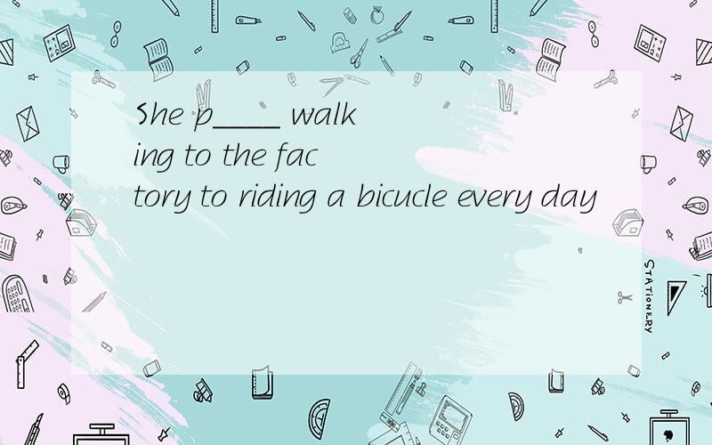She p____ walking to the factory to riding a bicucle every day