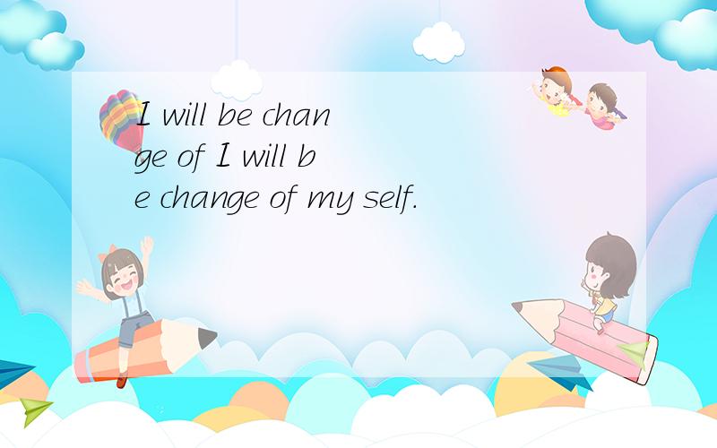 I will be change of I will be change of my self.