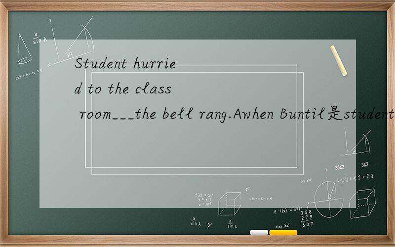 Student hurried to the class room___the bell rang.Awhen Buntil是students不好意思