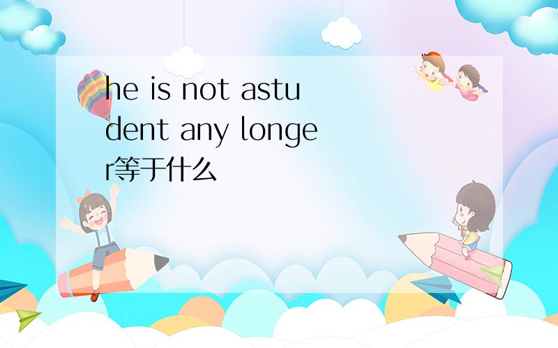 he is not astudent any longer等于什么