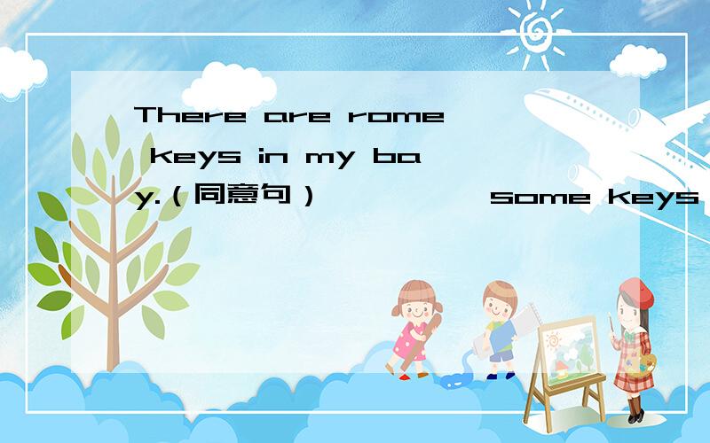 There are rome keys in my bay.（同意句） —— ——some keys in the bag.
