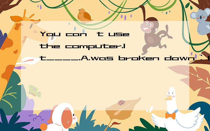 You can't use the computer.It____.A.was broken down ; B.is wrong; C.is bad; D.has broken down.为什么选D 这道题考点是什么