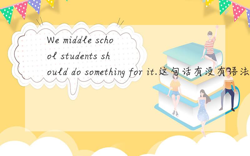 We middle school students should do something for it.这句话有没有语法错误?如果有错,应怎样改?以下几个句子的翻译：1Many drivers drive very fast in the street,or even in the crowded trafficwhile the are drunk.2thousands of pe