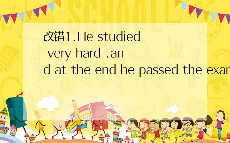 改错1.He studied very hard .and at the end he passed the exam.