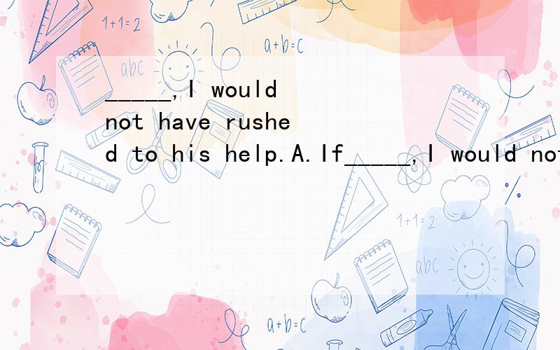 _____,I would not have rushed to his help.A.If_____,I would not have rushed to his help.A.If I knew B.If I know C.Have I known D.Had I known正确答案是D,求解为什么选D