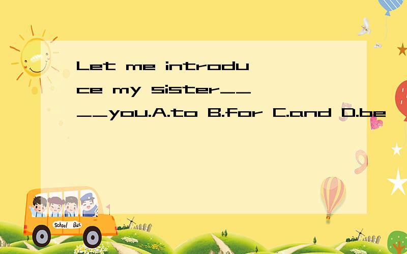 Let me introduce my sister____you.A.to B.for C.and D.be