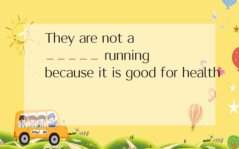 They are not a_____ running because it is good for health