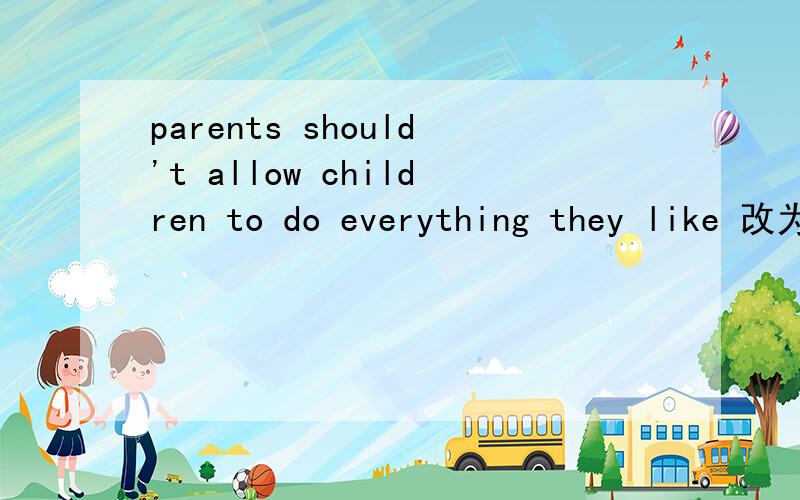 parents should't allow children to do everything they like 改为被动语态