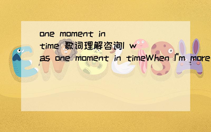 one moment in time 歌词理解咨询I was one moment in timeWhen I''m more than I thought I could beWhen all of my dreams are a heartbeat awayAnd the answers are all up to me难以理解的是：I WAS one moment in time.为什么是WAS,而不是am