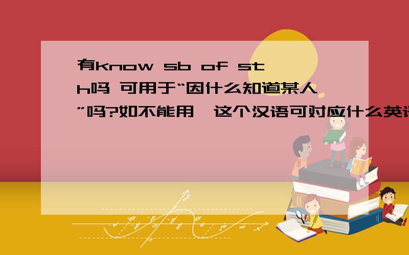 有know sb of sth吗 可用于“因什么知道某人”吗?如不能用,这个汉语可对应什么英语