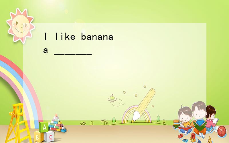 I like banana a _______