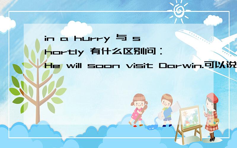 in a hurry 与 shortly 有什么区别问：He will soon visit Darwin.可以说成 He will visit Darwin ——?A.shortly B.in a hurry
