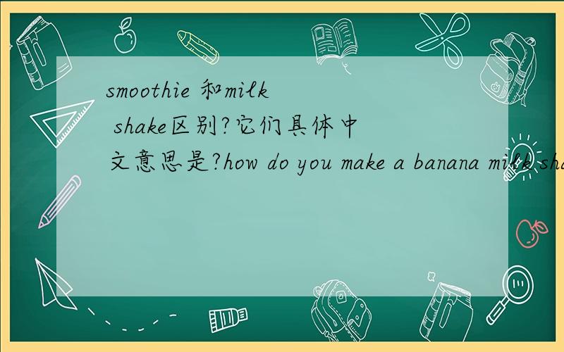 smoothie 和milk shake区别?它们具体中文意思是?how do you make a banana milk shake?how do you make a banana smoothie?这两句是同一种意思吗?请指正?