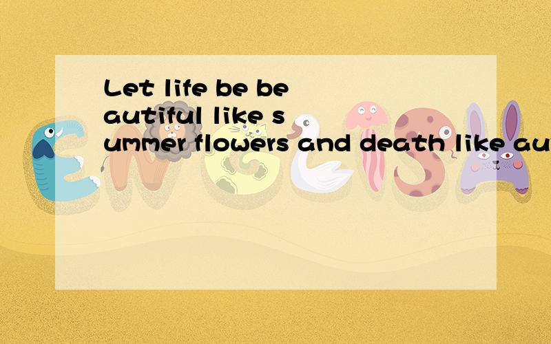 Let life be beautiful like summer flowers and death like autumn leaves.