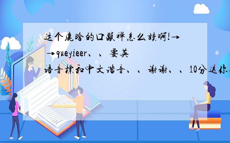 这个鹿晗的口头禅怎么读啊!→ →queyieer、、要英语音标和中文谐音、、谢谢、、10分送你、.= =确实没有这个单词、、只是鹿晗的口头禅音译过来的而已。所以高手们看看、、帮我一下看看怎