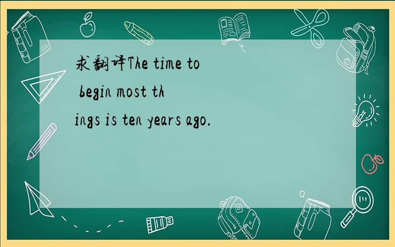 求翻译The time to begin most things is ten years ago.