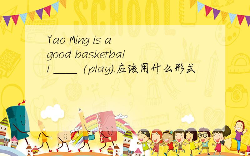 Yao Ming is a good basketball ____ (play).应该用什么形式