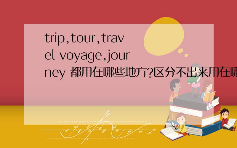 trip,tour,travel voyage,journey 都用在哪些地方?区分不出来用在哪里
