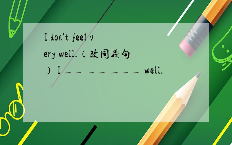 I don't feel very well.（改同义句） I __ __ ___ well.