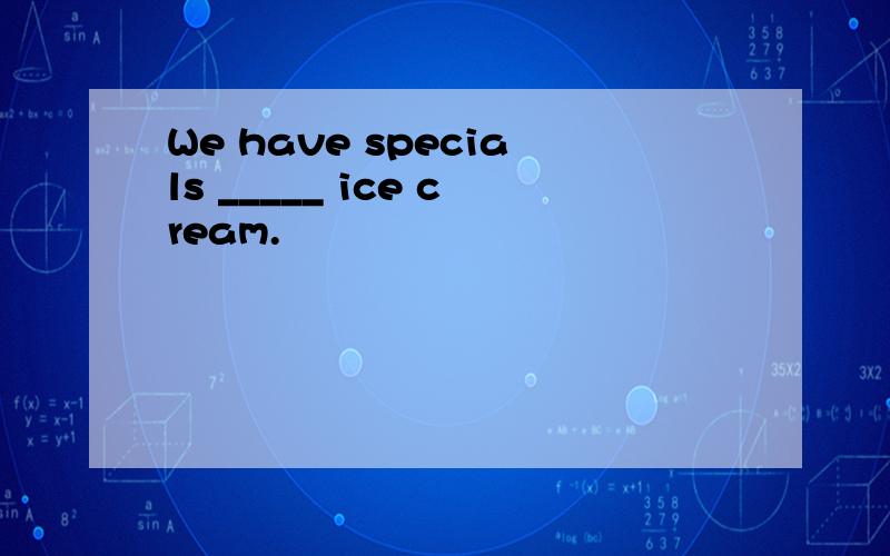 We have specials _____ ice cream.