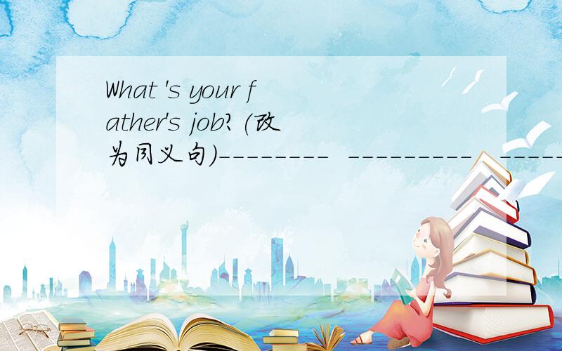 What 's your father's job?(改为同义句)--------  ---------   -----------  father?