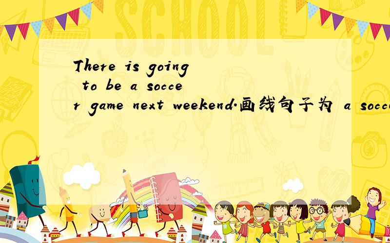 There is going to be a soccer game next weekend.画线句子为 a soccer game 怎么提问?