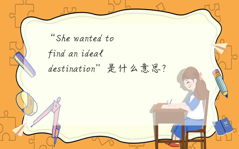 “She wanted to find an ideal destination”是什么意思?