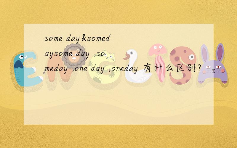 some day&somedaysome day ,someday ,one day ,oneday 有什么区别?