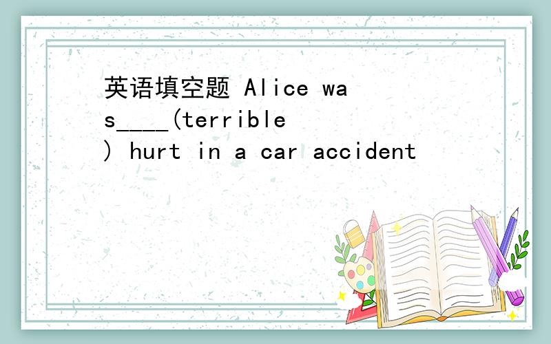 英语填空题 Alice was____(terrible) hurt in a car accident