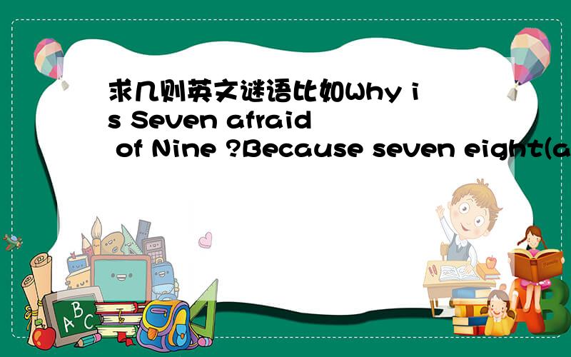 求几则英文谜语比如Why is Seven afraid of Nine ?Because seven eight(ate) nine.这样的明天上课要用呀!初中水平的,不要太难哦