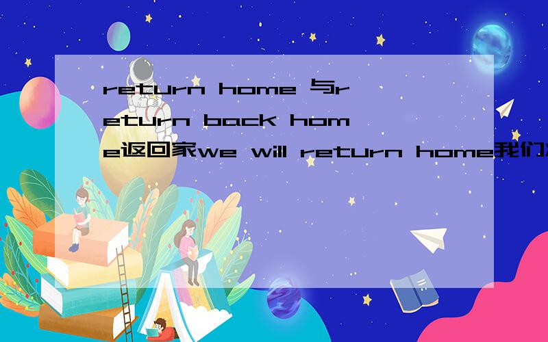 return home 与return back home返回家we will return home我们将返回家  为什么不用return back home可以换成return back home吗?