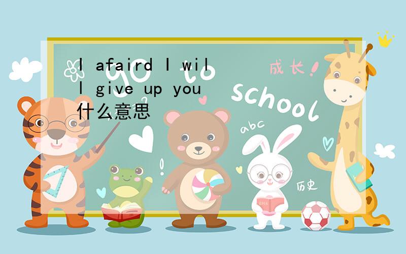 I afaird I will give up you 什么意思