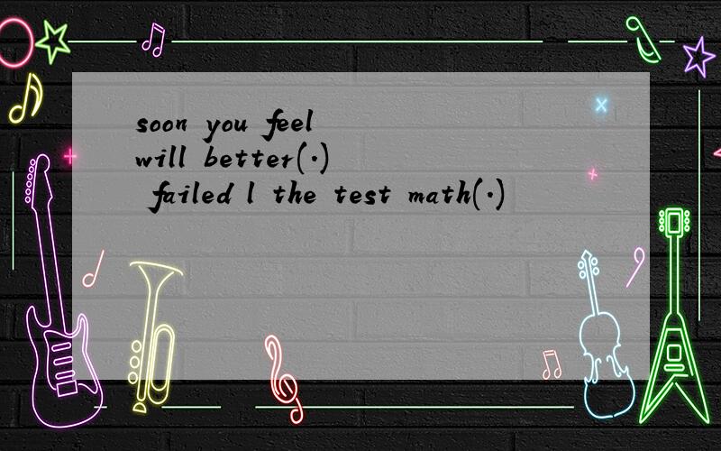soon you feel will better(.) failed l the test math(.)