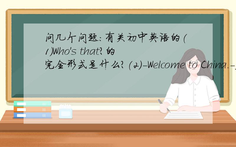 问几个问题：有关初中英语的(1)Who's that?的完全形式是什么?(2)-Welcome to China.-_________.A.That's all right B.Thank you C.Sorry应选哪个?(3)Thank you.的同义句是什么?(4)You're welcome.的同义句是什么?(5)-__________