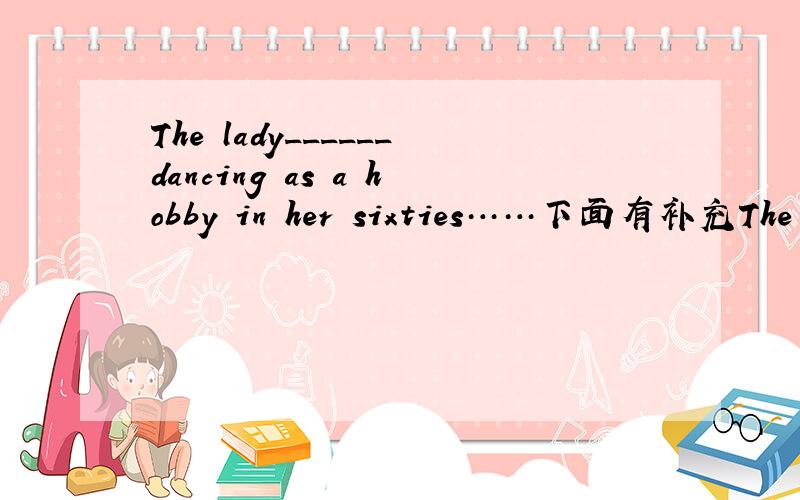 The lady______dancing as a hobby in her sixties……下面有补充The lady______dancing as a hobby in her sixties,and she is really good at it now.A.dressed up B.looked upC.took up D.put up