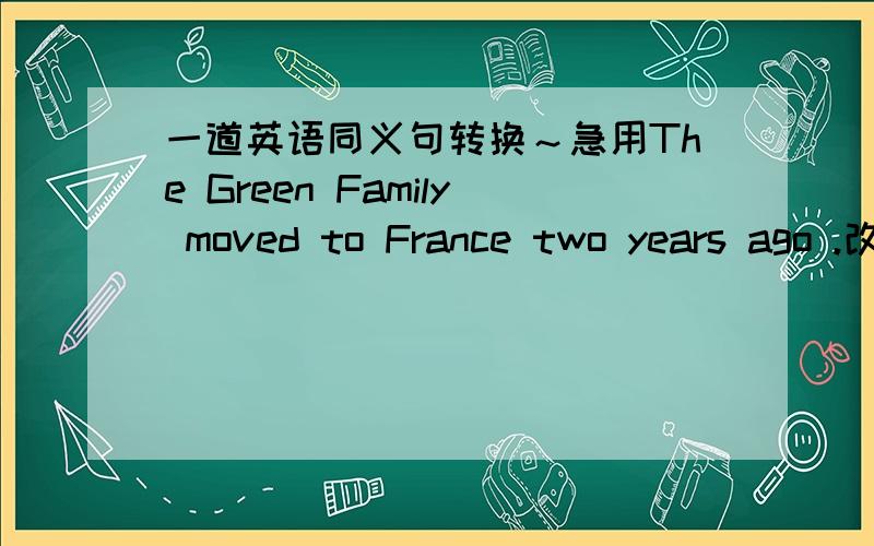一道英语同义句转换～急用The Green Family moved to France two years ago .改为：______ two years _______ the Green Family moved to France.(每空一词)