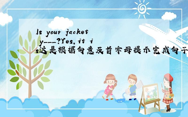 Is your jacket y___?Yes,it is这是根据句意及首字母提示完成句子及对话．