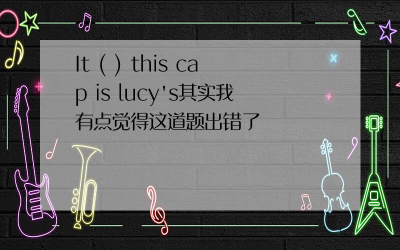 It ( ) this cap is lucy's其实我有点觉得这道题出错了