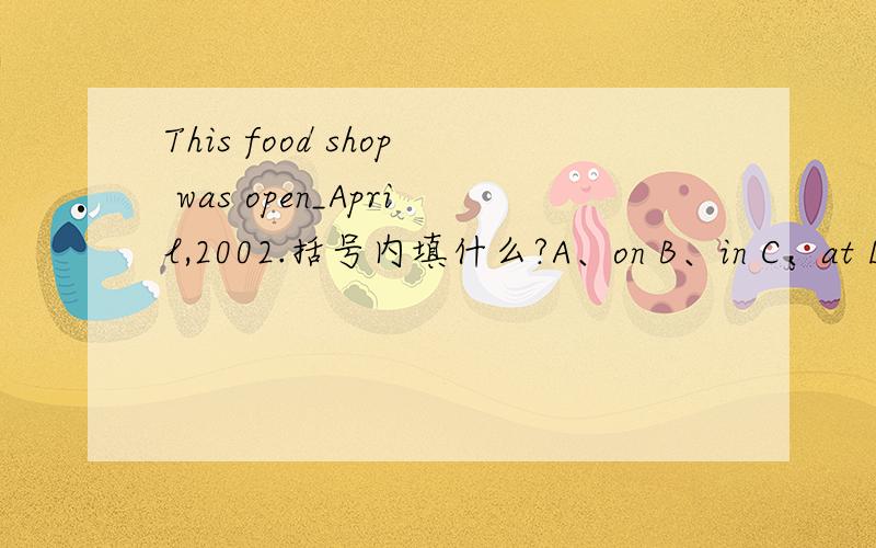 This food shop was open_April,2002.括号内填什么?A、on B、in C、at D、of