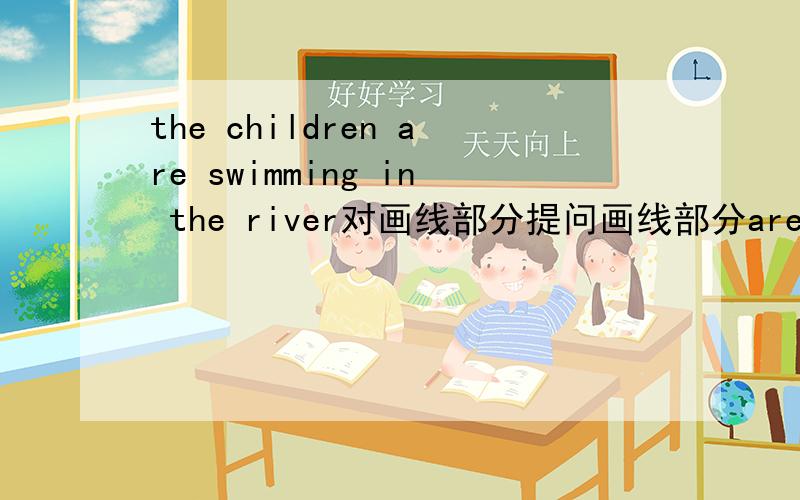 the children are swimming in the river对画线部分提问画线部分are swimming