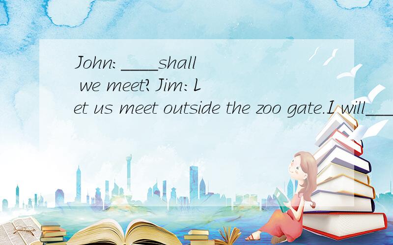 John:____shall we meet?Jim:Let us meet outside the zoo gate.I will_____dolphin,tigers……