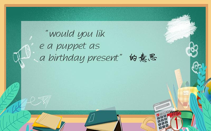 “would you like a puppet as a birthday present”的意思