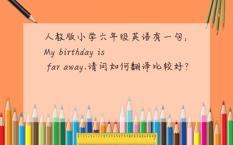 人教版小学六年级英语有一句：My birthday is far away.请问如何翻译比较好?