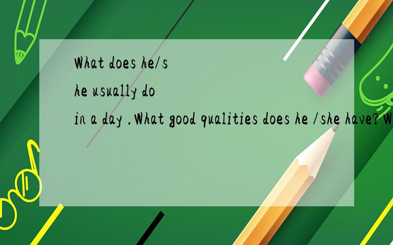 What does he/she usually do in a day .What good qualities does he /she have?What can learn from hi